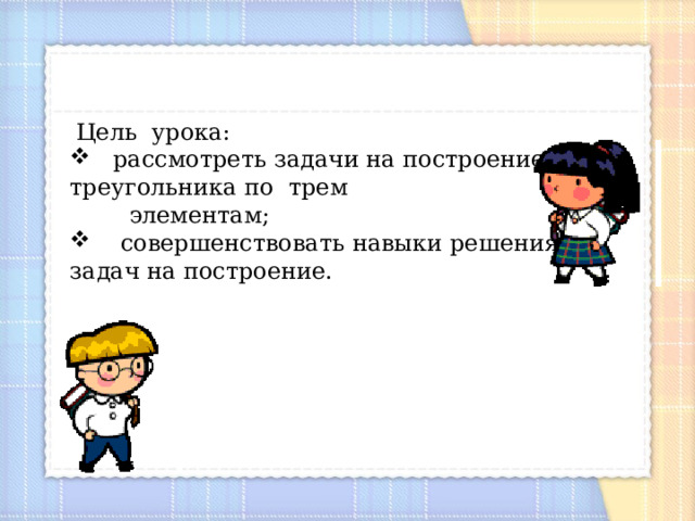  Цель урока:  рассмотреть задачи на построение треугольника по трем  элементам;  совершенствовать навыки решения задач на построение. 