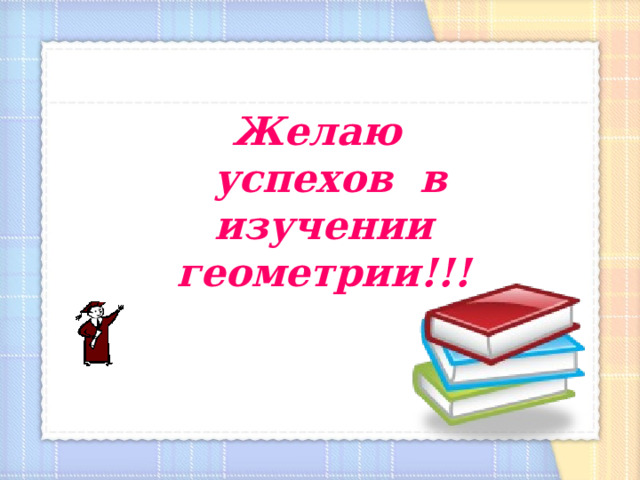 Желаю  успехов в изучении геометрии!!! 7 