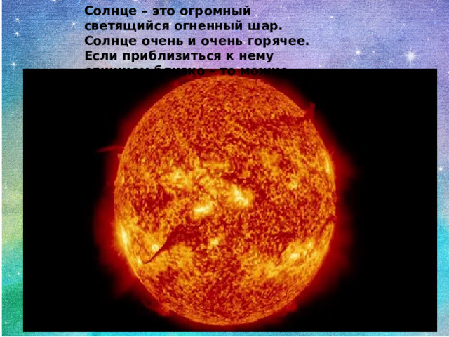 Солнце – это огромный светящийся огненный шар. Солнце очень и очень горячее. Если приблизиться к нему слишком близко – то можно сгореть. 