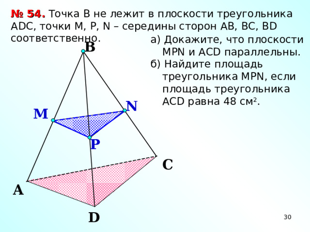 № 54. Точка В не лежит в плоскости треугольника А DC , точки М, P, N – середины сторон АВ, ВС, В D соответственно. а) Докажите, что плоскости МР N и А CD параллельны. б) Найдите площадь треугольника М PN , если площадь треугольника АС D равна 48 см 2 . B N M P Зив Б.Г. «Дидактические материалы по геометрии для 10 класса» C A D 30 30 30 