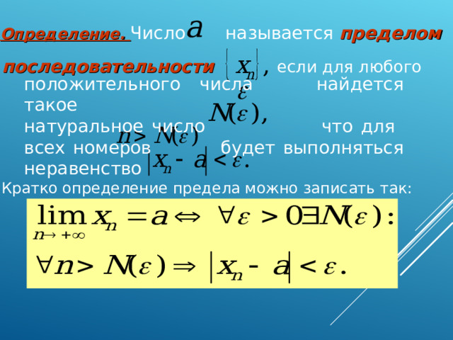 Определение. Число   называется пределом последовательности    если для любого положительного числа найдется такое натуральное число что для всех номеров будет выполняться неравенство Кратко определение предела можно записать так:  