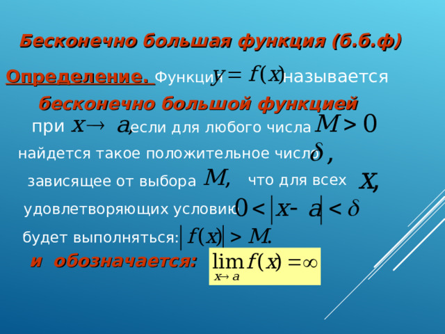 Бесконечно большая функция (б.б.ф)  называется Определение. Функция бесконечно большой функцией при если для любого числа найдется такое положительное число что для всех зависящее от выбора удовлетворяющих условию будет выполняться: и обозначается: 