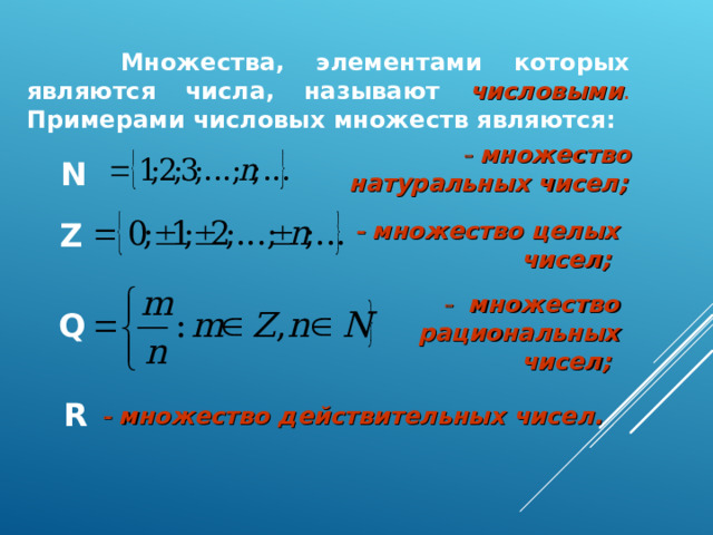  Множества, элементами которых являются числа, называют числовыми .  Примерами числовых множеств являются:     множество натуральных чисел;  N Z    множество целых чисел;     множество рациональных чисел;  Q R   множество действительных чисел.  