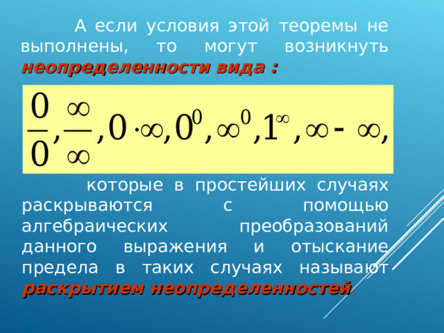  А если условия этой теоремы не выполнены, то могут возникнуть неопределенности вида :  которые в простейших случаях раскрываются с помощью алгебраических преобразований данного выражения и отыскание предела в таких случаях называют раскрытием неопределенностей .  