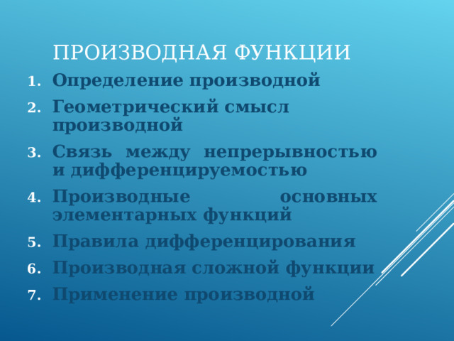 ПРОИЗВОДНАЯ ФУНКЦИИ Определение производной Геометрический смысл производной Связь между непрерывностью и дифференцируемостью Производные основных элементарных функций Правила дифференцирования Производная сложной функции Применение производной 