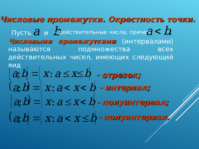 Числовые промежутки. Окрестность точки.  Пусть и    действительные числа, причем  Числовыми промежутками  (интервалами) называются подмножества всех действительных чисел, имеющих следующий вид   отрезок;    интервал;    полуинтервал;    полуинтервал.  