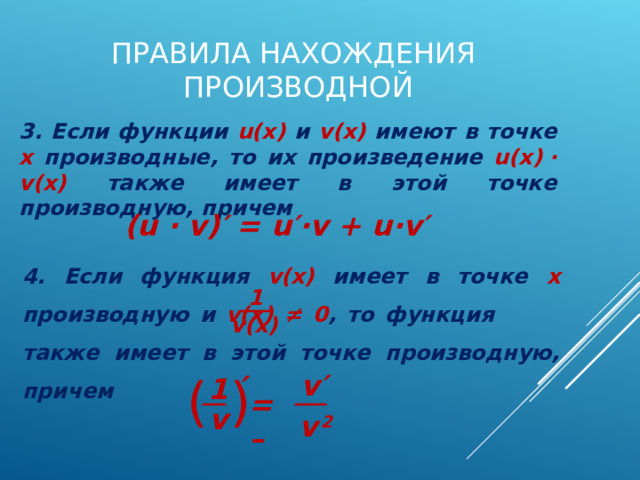 ПРАВИЛА НАХОЖДЕНИЯ ПРОИЗВОДНОЙ 3 . Если функции u(x)  и v(x)  имеют в точке х производные, то их произведение u(x)  ∙  v(x) также имеет в этой точке производную, причем ( u ∙ v )′ = u′∙v + u∙v′ 4. Если функция v(x)  имеет в точке х производную  и v(x) ≠ 0 , то функция     также имеет в этой точке производную, причем 1 v(x) ′ (  ) v′ 1 =  – v v  2 42 