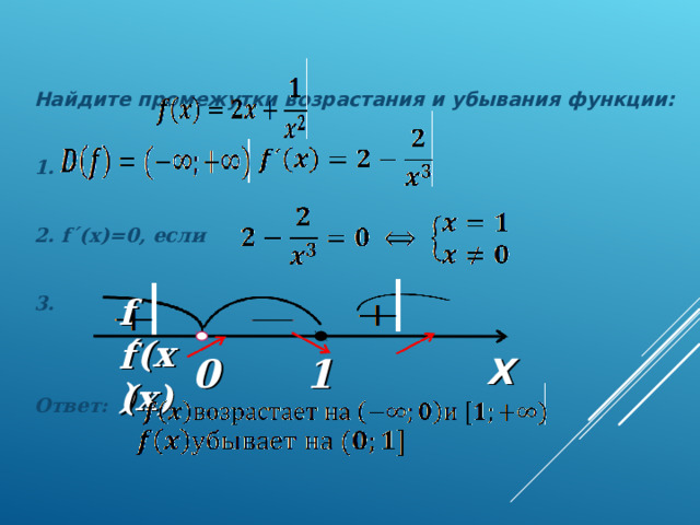 Найдите промежутки возрастания и убывания функции:  1.   2. f´(x)=0 , если  3.   Ответ: f´(x) f (x) 0 1 X 
