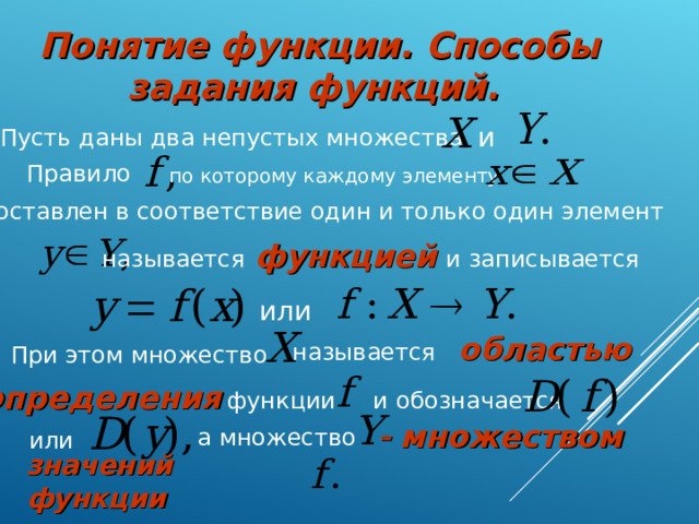 Понятие функции. Способы задания функций.  и  Пусть даны два непустых множества Правило по которому каждому элементу  поставлен в соответствие один и только один элемент называется  функцией  и записывается  или  называется областью При этом множество  определения  функции и обозначается    множеством а множество или  значений функции 