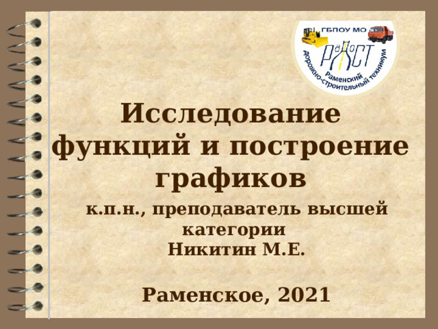 Исследование функций и построение графиков к.п.н., преподаватель высшей категории  Никитин М.Е.   Раменское, 2021   