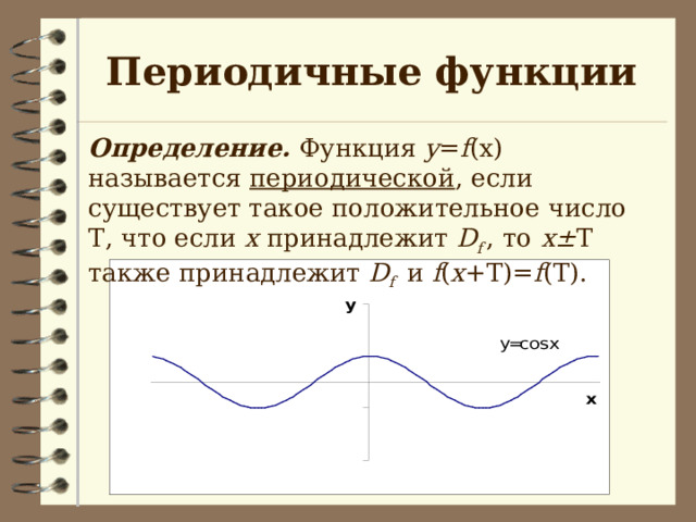 Периодичные функции Определение. Функция y = f (x) называется периодической , если существует такое положительное число Т , что если х принадлежит D f , то  х± Т также принадлежит D f  и f ( x +T)= f (T). 