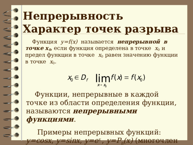 Непрерывность  Характер точек разрыва  Функция у= f(x)  называется непрерывной в точке х 0 , если функция определена в точке х 0 и предел функции в точке х 0 равен значению функции в точке х 0 .  Функции, непрерывные в каждой точке из области определения функции, называются непрерывными функциями .  Примеры непрерывных функций: y=cosx , y=sinx , y=e x , y=P n (x) ( многочлен степени n ) . 