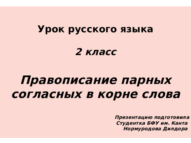  Урок русского языка  2 класс  Правописание парных согласных в корне слова   Презентацию подготовила  Студентка БФУ им. Канта  Нормуродова Дилдора  