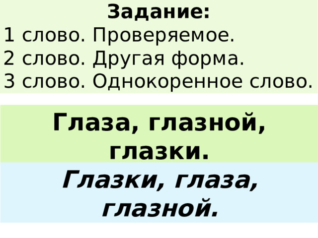 Задание: 1 слово. Проверяемое. 2 слово. Другая форма. 3 слово. Однокоренное слово. Глаза, глазной, глазки. Глазки, глаза, глазной. 