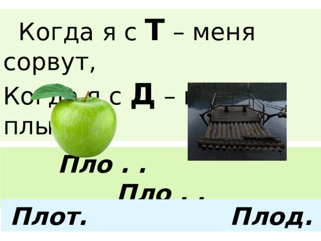  Когда я с Т – меня сорвут, Когда я с Д – на мне плывут.  Пло . . Пло . . Плот. Плод. 