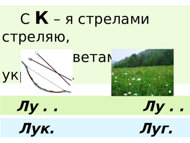  С К – я стрелами стреляю,  С Г  – цветами украшаю.  Лу . . Лу . . Лук. Луг. 