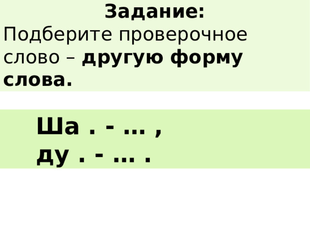 Задание: Подберите проверочное слово – другую форму слова.  Ша . - … ,  ду . - … . 