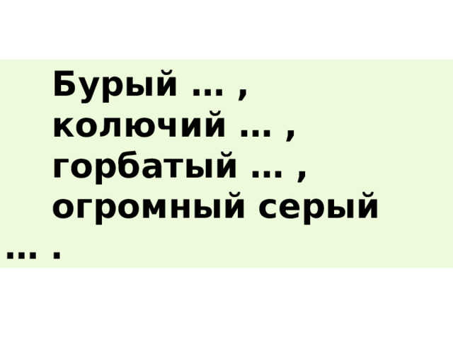  Бурый … ,  колючий … ,  горбатый … ,  огромный серый … . 