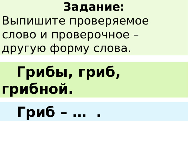 Задание: Выпишите проверяемое слово и проверочное – другую форму слова.  Грибы, гриб, грибной.  Гриб – … . 