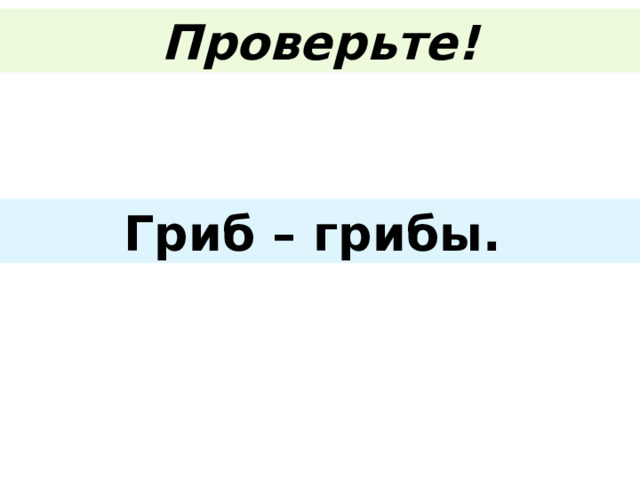 Проверьте!  Гриб – грибы. 