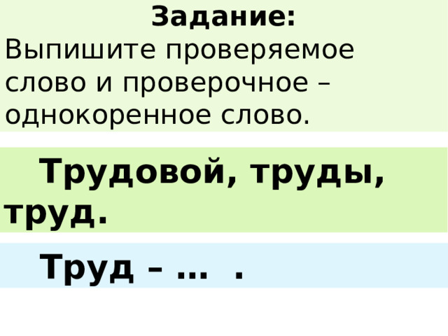 Задание: Выпишите проверяемое слово и проверочное – однокоренное слово.  Трудовой, труды, труд.  Труд – … . 