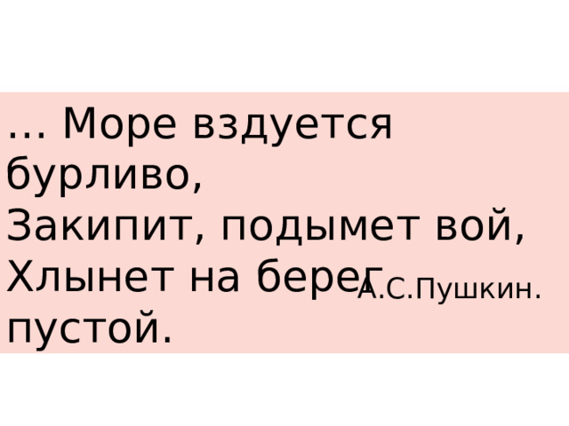 … Море вздуется бурливо, Закипит, подымет вой, Хлынет на берег пустой. А.С.Пушкин. 