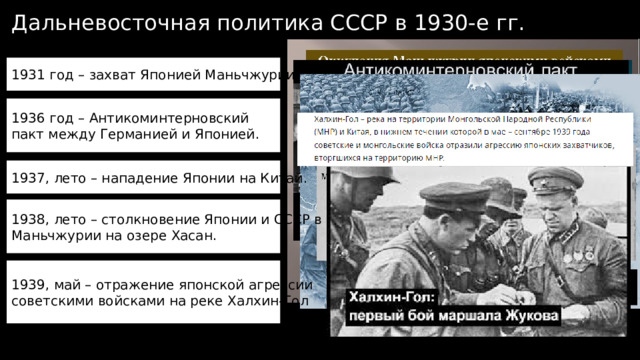 Дальневосточная политика СССР в 1930-е гг. 1931 год – захват Японией Маньчжурии. 1936 год – Антикоминтерновский пакт между Германией и Японией. 1937, лето – нападение Японии на Китай. 1938, лето – столкновение Японии и СССР в Маньчжурии на озере Хасан. 1939, май – отражение японской агрессии советскими войсками на реке Халхин-Гол 