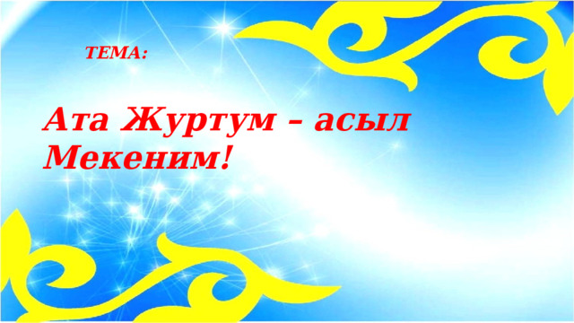 ТЕМА:  Ата Журтум – асыл Мекеним! 