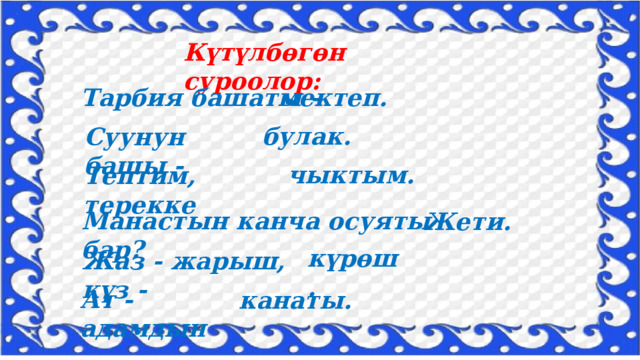 Күтүлбөгөн суроолор: Тарбия башаты - мектеп. булак. Суунун башы - чыктым. Тептим, терекке Манастын канча осуяты бар? Жети. күрөш. Жаз - жарыш, күз - Ат - адамдын канаты. 