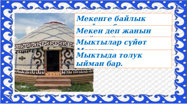 Мекенге байлык жыйган бар, Мекен деп жанын кыйган бар. Мыктылар сүйөт Мекенин, Мыктыда толук ыйман бар. 