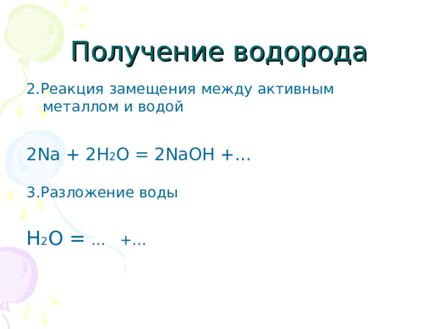 Получение водорода 2.Реакция замещения между активным металлом и водой 2Na + 2H 2 O = 2NaOH + … 3 .Разложение воды Н 2 О = … +… 