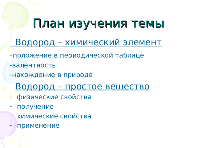 План изучения темы  Водород – химический элемент - положение в периодической таблице -валентность -нахождение в природе  Водород – простое вещество физические свойства получение химические свойства применение  