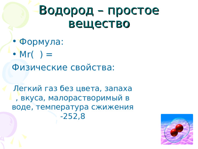 Водород – простое вещество Формула: Mr( ) = Физические свойства: Легкий газ без цвета, запаха , вкуса, малорастворимый в воде, температура сжижения -252,8 