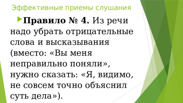 Эффективные приемы слушания Правило № 4.  Из речи надо убрать отрицательные слова и высказывания (вместо: «Вы меня неправильно поняли», нужно сказать: «Я, видимо, не совсем точно объяснил суть дела»). 