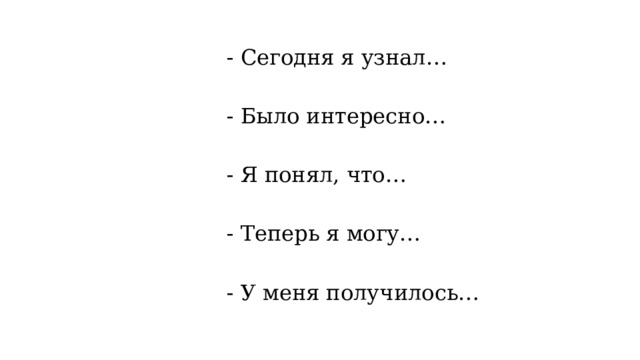 - Сегодня я узнал… - Было интересно… - Я понял, что… - Теперь я могу… - У меня получилось… 