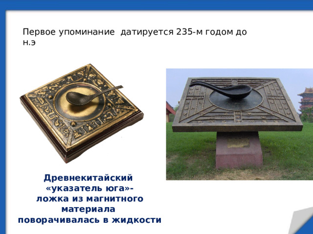 Первое упоминание датируется 235-м годом до н.э Древнекитайский «указатель юга»- ложка из магнитного материала поворачивалась в жидкости 