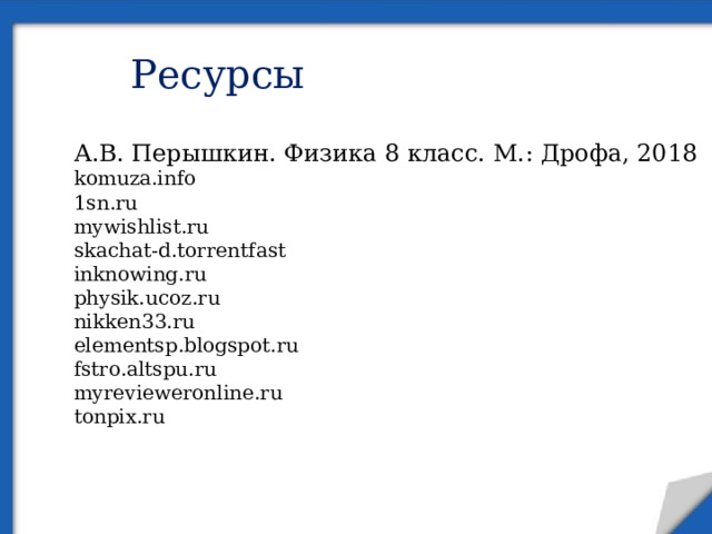 Ресурсы А.В. Перышкин. Физика 8 класс. М.: Дрофа, 2018 komuza.info 1sn.ru mywishlist.ru skachat-d.torrentfast inknowing.ru physik.ucoz.ru nikken33.ru elementsp.blogspot.ru fstro.altspu.ru myrevieweronline.ru tonpix.ru 