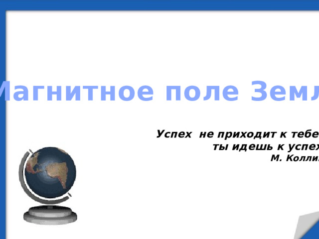 Магнитное поле Земли Успех не приходит к тебе… ты идешь к успеху М. Коллинз 