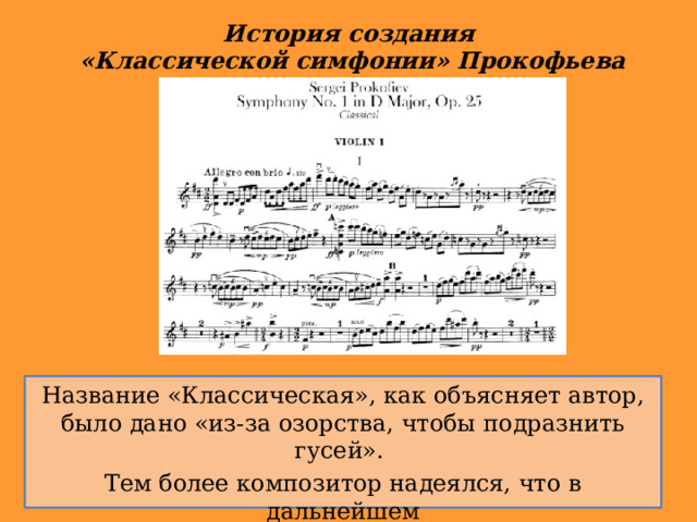 История создания  «Классической симфонии» Прокофьева Название «Классическая», как объясняет автор, было дано «из-за озорства, чтобы подразнить гусей». Тем более композитор надеялся, что в дальнейшем произведение всё-таки станет классикой. 