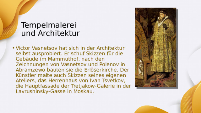 Tempelmalerei  und Architektur Victor Vasnetsov hat sich in der Architektur selbst ausprobiert. Er schuf Skizzen für die Gebäude im Mammuthof, nach den Zeichnungen von Vasnetsov und Polenov in Abramzewo bauten sie die Erlöserkirche. Der Künstler malte auch Skizzen seines eigenen Ateliers, das Herrenhaus von Ivan Tsvetkov, die Hauptfassade der Tretjakow-Galerie in der Lavrushinsky-Gasse in Moskau. 