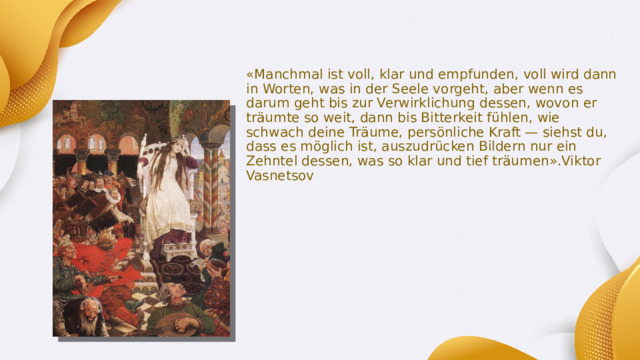 «Manchmal ist voll, klar und empfunden, voll wird dann in Worten, was in der Seele vorgeht, aber wenn es darum geht bis zur Verwirklichung dessen, wovon er träumte so weit, dann bis Bitterkeit fühlen, wie schwach deine Träume, persönliche Kraft — siehst du, dass es möglich ist, auszudrücken Bildern nur ein Zehntel dessen, was so klar und tief träumen».Viktor Vasnetsov 