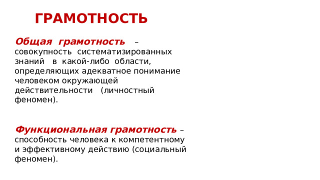 ГРАМОТНОСТЬ Общая грамотность – совокупность систематизированных знаний в какой-либо области, определяющих адекватное понимание человеком окружающей действительности (личностный феномен). Функциональная грамотность – способность человека к компетентному и эффективному действию (социальный феномен).  Г.А. Ключарев, Е.И. Огарев.  О современных видах грамотности  