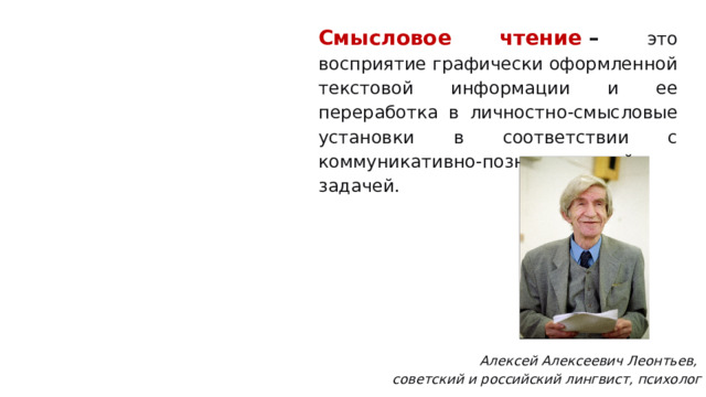 Смысловое чтение  – это восприятие графически оформленной текстовой информации и ее переработка в личностно-смысловые установки в соответствии с коммуникативно-познавательной задачей.          Алексей Алексеевич Леонтьев, советский и российский лингвист, психолог 