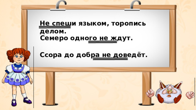 Не спеши языком, торопись делом. Семеро одного не ждут. Ссора до добра не доведёт. 