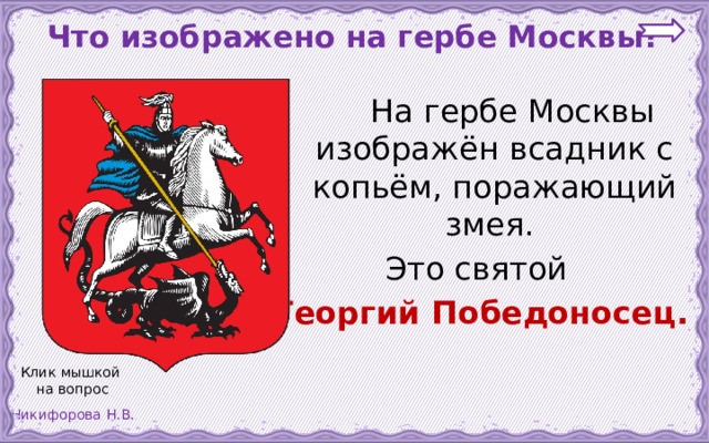  Что изображено на гербе Москвы?   На гербе Москвы изображён всадник с копьём, поражающий змея. Это святой Георгий Победоносец. Клик мышкой на вопрос 
