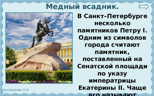  Медный всадник.  В Санкт–Петербурге несколько памятников Петру I. Одним из символов города считают памятник, поставленный на Сенатской площади по указу императрицы Екатерины II. Чаще его называют Медный всадник.  