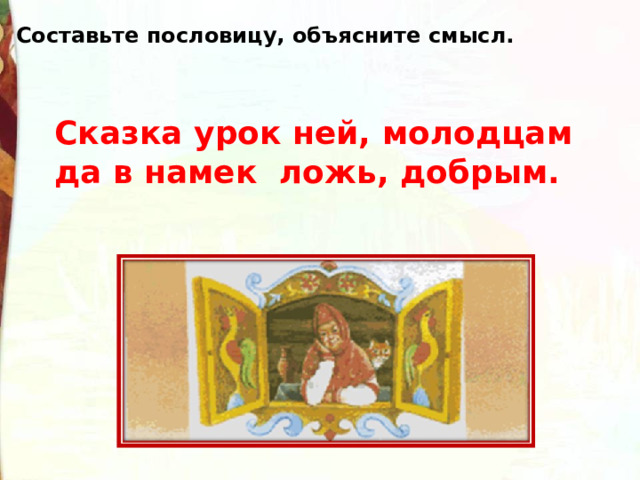 Составьте пословицу, объясните смысл. Сказка урок ней, молодцам да в намек ложь, добрым. 