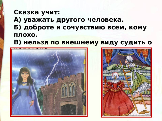 Сказка учит: А) уважать другого человека. Б) доброте и сочувствию всем, кому плохо. В) нельзя по внешнему виду судить о человеке. 