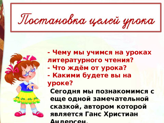 - Чему мы учимся на уроках литературного чтения? - Что ждём от урока? - Какими будете вы на уроке? Сегодня мы познакомимся с еще одной замечательной сказкой, автором которой является Ганс Христиан Андерсен. 