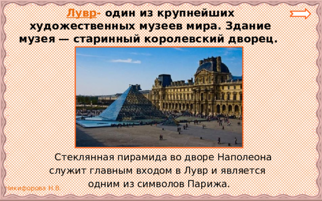 Лувр - один из крупнейших художественных музеев мира. Здание музея — старинный королевский дворец.   Стеклянная пирамида во дворе Наполеона служит главным входом в Лувр и является одним из символов Парижа. 